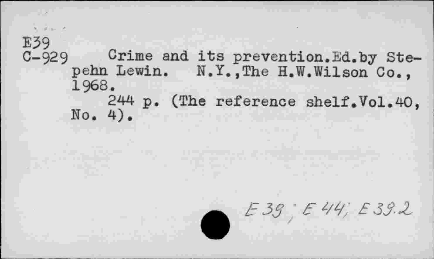 ﻿E39
0-929 Crime and its prevention.Ed.by Ste-pehn Lewin.	N.Y.,The H.W.Wilson Co.,
1968.
244 p. (The reference shelf.Vol.40, No. 4).